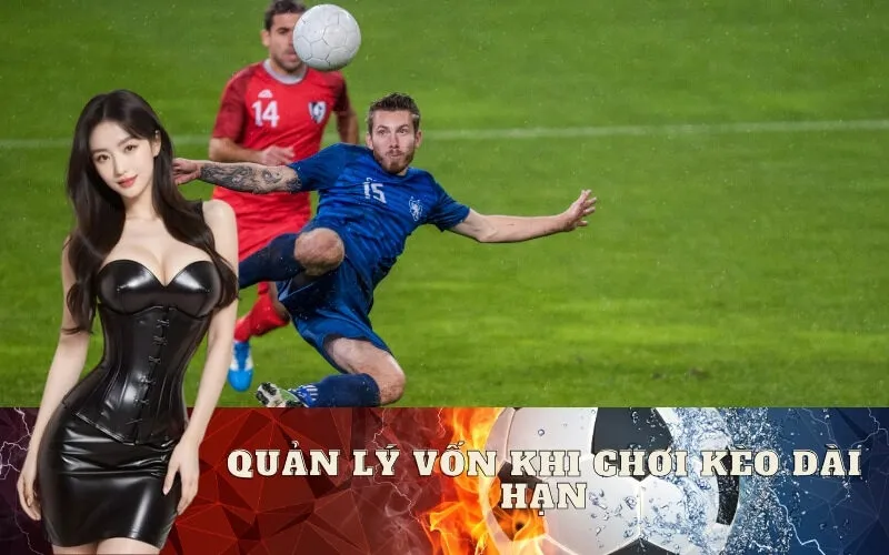Quản Lý Vốn Khi Chơi Kèo Dài Hạn